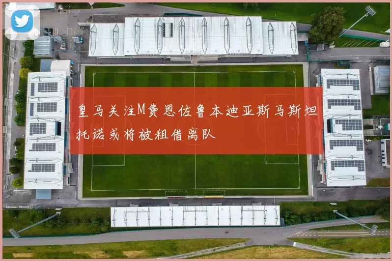 皇马关注M费恩佐鲁本迪亚斯马斯坦托诺或将被租借离队
