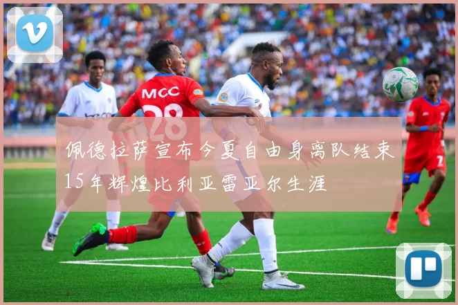 佩德拉萨宣布今夏自由身离队结束15年辉煌比利亚雷亚尔生涯