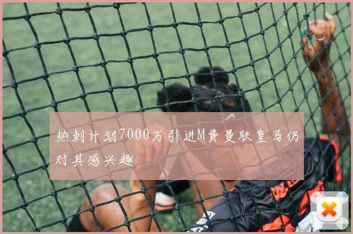 热刺计划7000万引进M费曼联皇马仍对其感兴趣