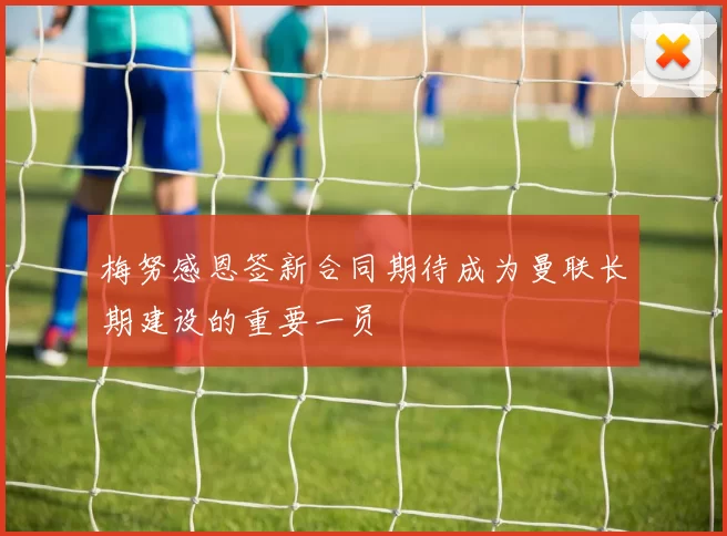 梅努感恩签新合同期待成为曼联长期建设的重要一员