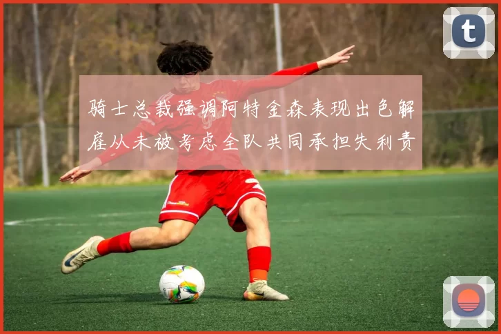 骑士总裁强调阿特金森表现出色解雇从未被考虑全队共同承担失利责任