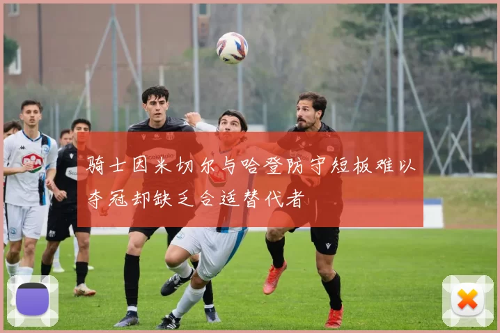 骑士因米切尔与哈登防守短板难以夺冠却缺乏合适替代者