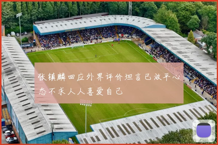 张镇麟回应外界评价坦言已放平心态不求人人喜爱自己