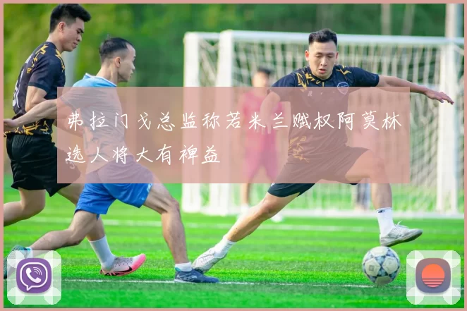 弗拉门戈总监称若米兰赋权阿莫林选人将大有裨益