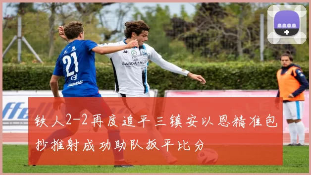 铁人2-2再度追平三镇安以恩精准包抄推射成功助队扳平比分