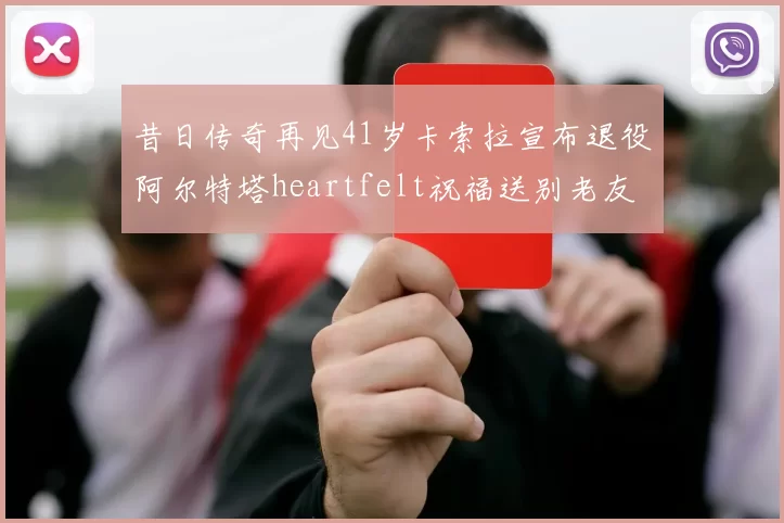 昔日传奇再见41岁卡索拉宣布退役阿尔特塔heartfelt祝福送别老友
