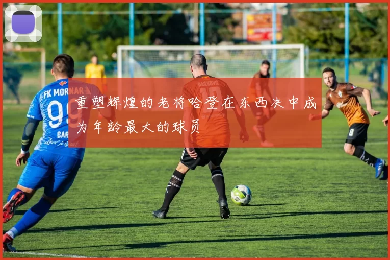 重塑辉煌的老将哈登在东西决中成为年龄最大的球员