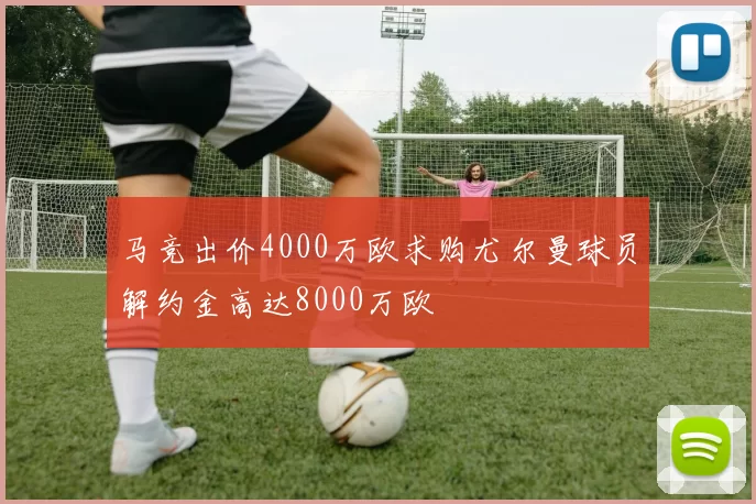 马竞出价4000万欧求购尤尔曼球员解约金高达8000万欧