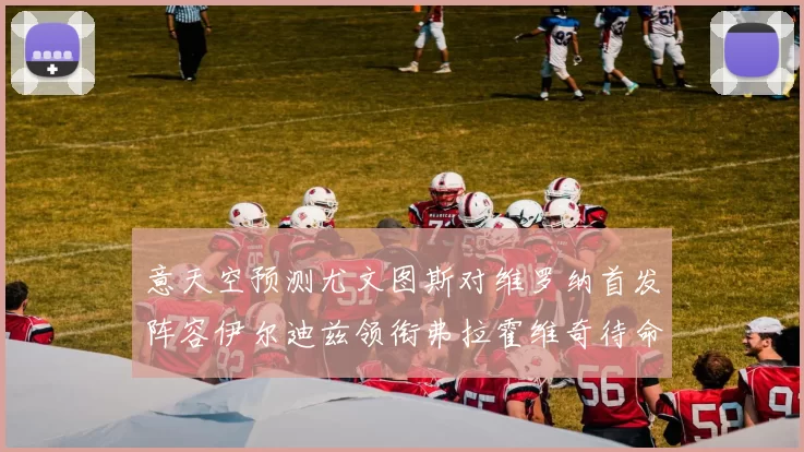 意天空预测尤文图斯对维罗纳首发阵容伊尔迪兹领衔弗拉霍维奇待命
