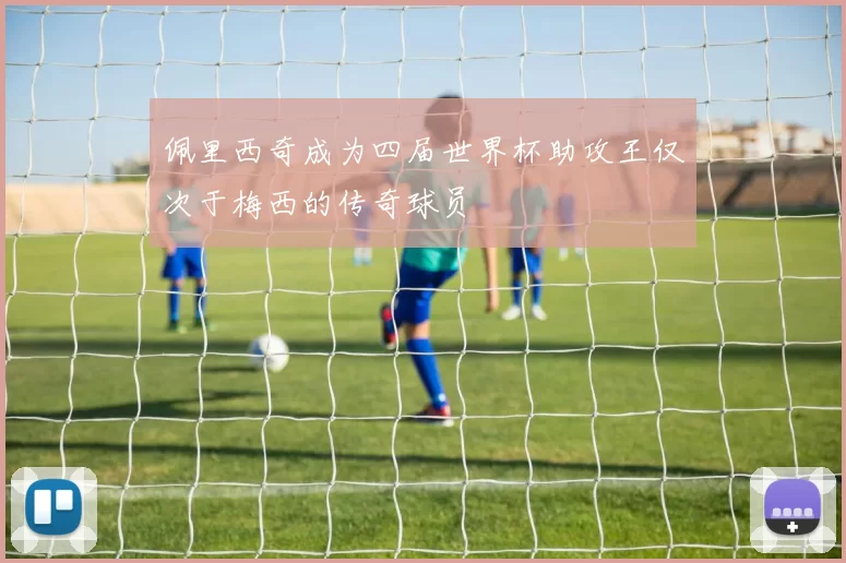 佩里西奇成为四届世界杯助攻王仅次于梅西的传奇球员