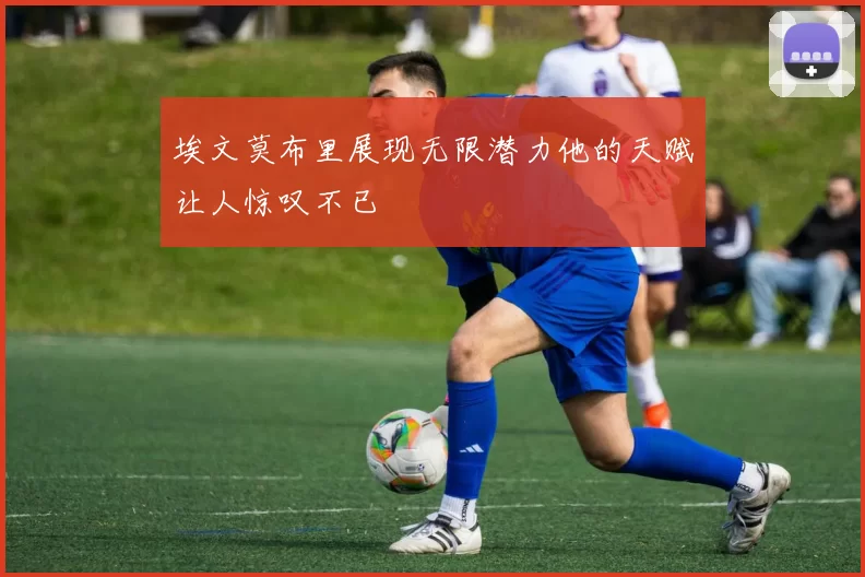 埃文莫布里展现无限潜力他的天赋让人惊叹不已